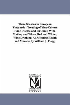 Three Seasons in European Vineyards: Treating of Vine-Culture; Vine Disease and Its Cure; Wine-Making and Wines, Red and White; Wine Drinking, as Affe - Flagg, William Joseph; Flagg, W. J. (William Joseph)