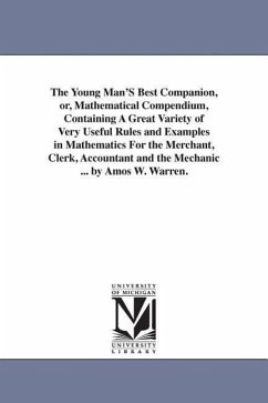 The Young Man'S Best Companion, or, Mathematical Compendium, Containing A Great Variety of Very Useful Rules and Examples in Mathematics For the Merchant, Clerk, Accountant and the Mechanic ... by Amos W. Warren. - Warren, Amos W