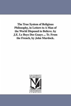 The True System of Religious Philosophy, in Letters to A Man of the World Disposed to Believe. by J.E. Le Boys Des Guays ... Tr. From the French, by J - Le Boys Des Guays, Jean Fran=cois Etienn