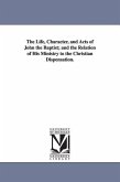 The Life, Character, and Acts of John the Baptist; and the Relation of His Ministry to the Christian Dispensation.