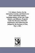 U.S. infantry Tactics. For the instruction, Exercise, and Man¿uvres of the United States infantry, including infantry of the Line, Light infantry, and Riflemen. Prepared Under the Direction of the War Department, and Authorized and Adopted by the Secretary - United States War Dept