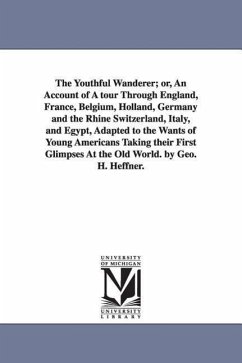 The Youthful Wanderer; or, An Account of A tour Through England, France, Belgium, Holland, Germany and the Rhine Switzerland, Italy, and Egypt, Adapte - Heffner, George H.