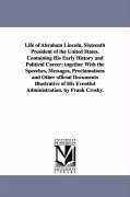 Life of Abraham Lincoln, Sixteenth President of the United States. Containing His Early History and Political Career; together With the Speeches, Mess - Crosby, Frank