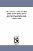 The Marvellous Country, Or, Three Years in Arizona and New Mexico. Containing an Authentic History of This Wonderful Country and Its Ancient Civilizat