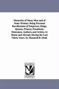 Memories of Many Men and of Some Women: Being Personal Recollections of Emperors, Kings, Queens, Princes, Presidents, Statesmen, Authors, and Artists, - Field, Maunsell Bradhurst