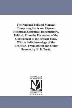 The National Political Manual, Comprising Facts and Figures, Historical, Statistical, Documentary, Poltical, From the Formation of the Government to t - Treat, Erastus Buck