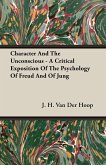Character And The Unconscious - A Critical Exposition Of The Psychology Of Freud And Of Jung