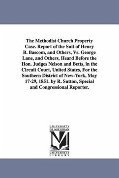 The Methodist Church Property Case. Report of the Suit of Henry B. BASCOM, and Others, vs. George Lane, and Others, Heard Before the Hon. Judges Nelso - Bascom, Henry Bidleman; Bascom, H. B. (Henry Bidleman) Complain