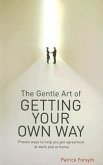 The Gentle Art of Getting Your Own Way: Proven Ways to Help You Get Agreement at Work and at Home