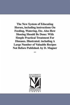The New System of Educating Horses, Including Instructions on Feeding, Watering, Etc. Also How Shoeing Should Be Done: With Simple Practical Treatment - Magner, Dennis; Magner, D. (Dennis)