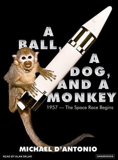 A Ball, a Dog, and a Monkey: 1957---The Space Race Begins - D'Antonio, Michael