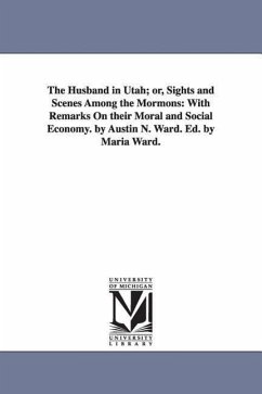 The Husband in Utah; or, Sights and Scenes Among the Mormons: With Remarks On their Moral and Social Economy. by Austin N. Ward. Ed. by Maria Ward. - Ward, Austin N.