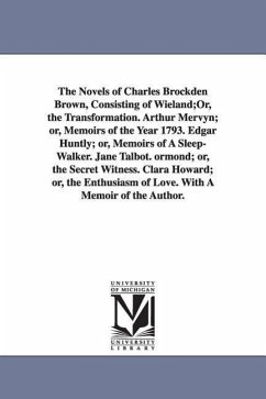 The Novels of Charles Brockden Brown, Consisting of Wieland;Or, the Transformation. Arthur Mervyn; or, Memoirs of the Year 1793. Edgar Huntly; or, Mem - Brown, Charles Brockden