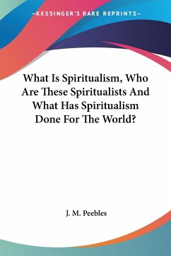 What Is Spiritualism, Who Are These Spiritualists And What Has Spiritualism Done For The World? - Peebles, J. M.