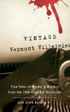 Vintage Vermont Villainies: True Tales of Murder & Mystery from the 19th and 20th Centuries - Bellamy, John Stark