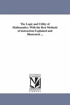 The Logic and Utility of Mathematics, With the Best Methods of instruction Explained and Illustrated ... - Davies, Charles