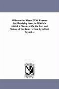 Millennarian Views: With Reasons For Receiving them. to Which is Added A Discourse On the Fact and Nature of the Resurrection. by Alfred B - Bryant, Alfred