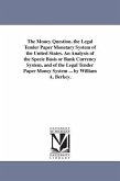 The Money Question. the Legal Tender Paper Monetary System of the United States. An Analysis of the Specie Basis or Bank Currency System, and of the L
