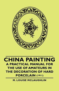 China Painting - A Practical Manual for the Use of Amateurs in the Decoration of Hard Porcelain (1911) - McLaughlin, M. Louise