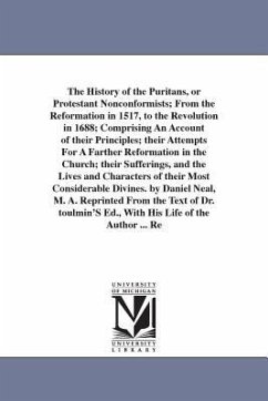 The History of the Puritans, or Protestant Nonconformists; From the Reformation in 1517, to the Revolution in 1688; Comprising An Account of their Pri - Neal, Daniel