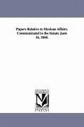 Papers Relative to Mexican Affairs. Communicated to the Senate June 16, 1864. - United States Dept of State, States Dept; United States Dept Of State