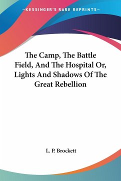 The Camp, The Battle Field, And The Hospital Or, Lights And Shadows Of The Great Rebellion - Brockett, L. P.