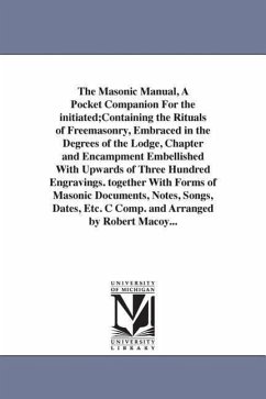 The Masonic Manual, A Pocket Companion For the initiated;Containing the Rituals of Freemasonry, Embraced in the Degrees of the Lodge, Chapter and Enca - Macoy, Robert