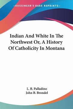 Indian And White In The Northwest Or, A History Of Catholicity In Montana - Palladino, L. B.