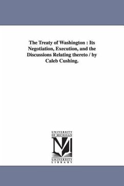The Treaty of Washington: Its Negotiation, Execution, and the Discussions Relating thereto / by Caleb Cushing. - Cushing, Caleb