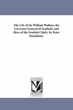 The Life of Sir William Wallace, the Governor General of Scotland, and Hero of the Scottish Chiefs. by Peter Donaldson. - Donaldson, Peter