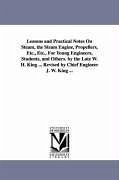 Lessons and Practical Notes on Steam, the Steam Engine, Propellers, Etc., Etc., for Young Engineers, Students, and Others. by the Late W. H. King ... - King, William Henry; King, W. H. (William Henry)
