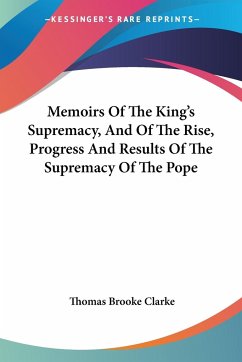 Memoirs Of The King's Supremacy, And Of The Rise, Progress And Results Of The Supremacy Of The Pope - Clarke, Thomas Brooke