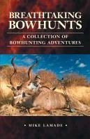 Breathtaking Bowhunts a Collection of Bowhunting Adventures - Lamade, Mike