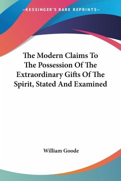 The Modern Claims To The Possession Of The Extraordinary Gifts Of The Spirit, Stated And Examined - Goode, William