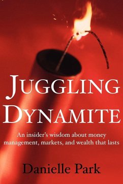 Juggling Dynamite: An Insider's Wisdom about Money Management, Markets, and Wealth That Lasts - Park, Danielle Juggling Dynamite: An Insider's Wisdom about Money Management, Markets, and Wealth That Lasts - Park, Danielle