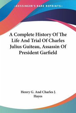A Complete History Of The Life And Trial Of Charles Julius Guiteau, Assassin Of President Garfield