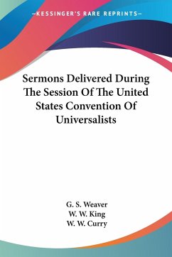 Sermons Delivered During The Session Of The United States Convention Of Universalists - Weaver, G. S.; King, W. W.; Curry, W. W.