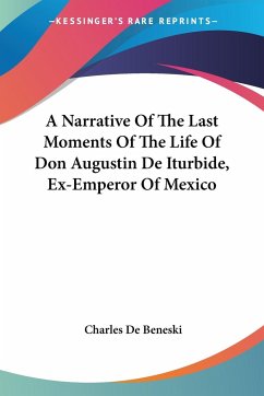 A Narrative Of The Last Moments Of The Life Of Don Augustin De Iturbide, Ex-Emperor Of Mexico