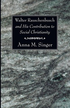 Walter Rauschenbusch and His Contribution to Social Christianity - Singer, Anna M.