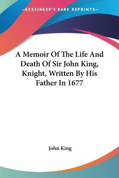 A Memoir Of The Life And Death Of Sir John King, Knight, Written By His Father In 1677 - King, John