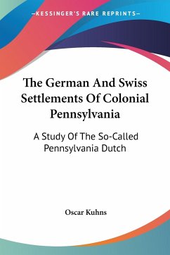 The German And Swiss Settlements Of Colonial Pennsylvania - Kuhns, Oscar