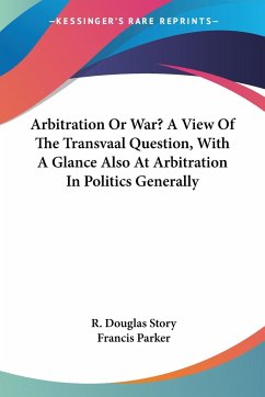 Arbitration Or War? A View Of The Transvaal Question, With A Glance Also At Arbitration In Politics Generally