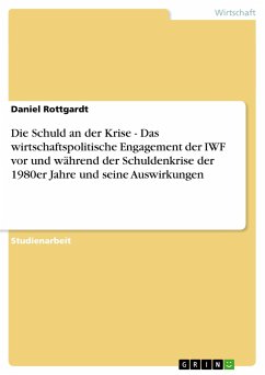 Die Schuld an der Krise - Das wirtschaftspolitische Engagement der IWF vor und während der Schuldenkrise der 1980er Jahre und seine Auswirkungen - Rottgardt, Daniel