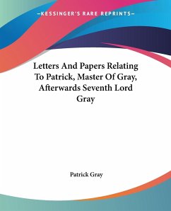 Letters And Papers Relating To Patrick, Master Of Gray, Afterwards Seventh Lord Gray - Gray, Patrick