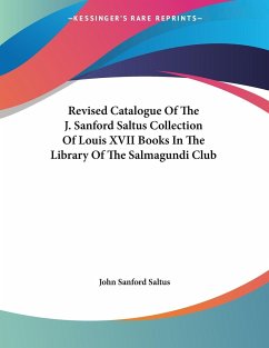 Revised Catalogue Of The J. Sanford Saltus Collection Of Louis XVII Books In The Library Of The Salmagundi Club - Saltus, John Sanford