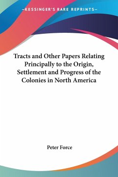 Tracts and Other Papers Relating Principally to the Origin, Settlement and Progress of the Colonies in North America - Force, Peter