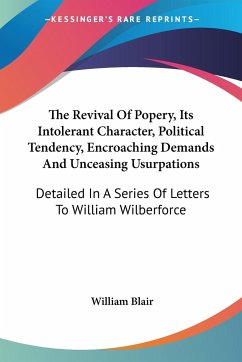 The Revival Of Popery, Its Intolerant Character, Political Tendency, Encroaching Demands And Unceasing Usurpations