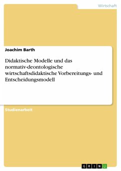 Didaktische Modelle und das normativ-deontologische wirtschaftsdidaktische Vorbereitungs- und Entscheidungsmodell - Barth, Joachim