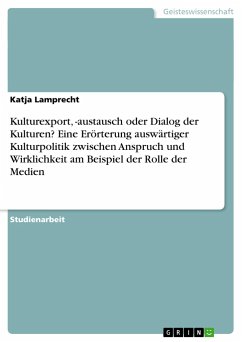 Kulturexport, -austausch oder Dialog der Kulturen? Eine Erörterung auswärtiger Kulturpolitik zwischen Anspruch und Wirklichkeit am Beispiel der Rolle der Medien - Lamprecht, Katja