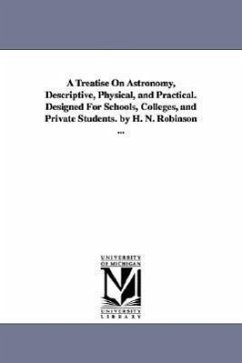 A Treatise on Astronomy, Descriptive, Physical, and Practical. Designed for Schools, Colleges, and Private Students. by H. N. Robinson ... - Robinson, Horatio Nelson